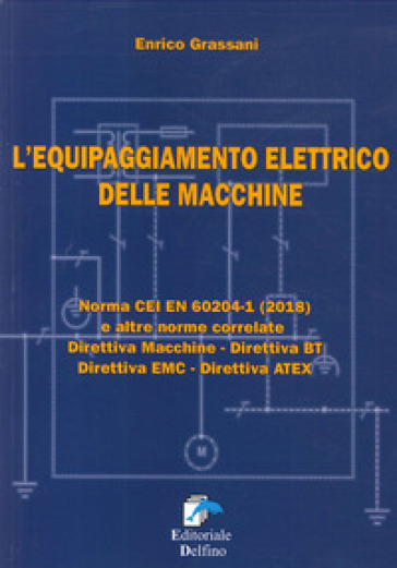 L'equipaggiamento elettrico delle macchine. Norma CEI EN (2018) e altre norme correlate. Direttiva macchine, Direttiva BT, Direttiva EMC, Direttiva ATEX - Enrico Grassani