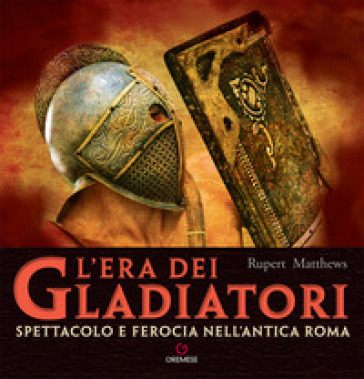 L'era dei gladiatori. Spettacolo e ferocia nell'Antica Roma - Rupert Matthews