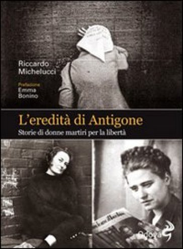 L'eredità di Antigone. Storie di donne martiri per la libertà - Riccardo Michelucci