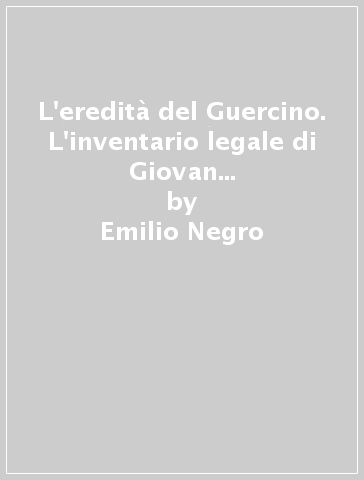 L'eredità del Guercino. L'inventario legale di Giovan Francesco e Filippo Antonio Gennari - Emilio Negro - Nicosetta Roio