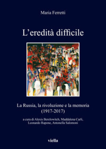 L'eredità difficile. La Russia, la rivoluzione e la memoria (1917-2017) - Maria Ferretti