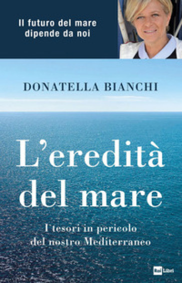 L'eredità del mare. I tesori in pericolo del nostro Mediterraneo - Donatella Bianchi - Marco Papola