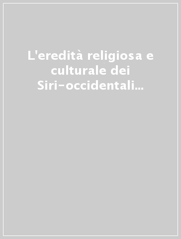 L'eredità religiosa e culturale dei Siri-occidentali tra VI e IX secoli. Atti del VI Incontro Oriente Cristiano tradizione siriaca