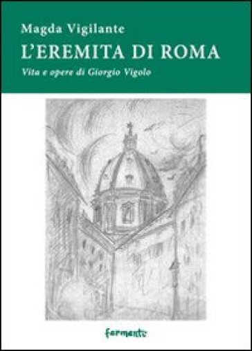 L'eremita di Roma. Vita e opere di Giorgio Vigolo - Magda Vigilante