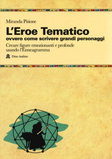 L'eroe Tematico, ovvero come scrivere grandi personaggi Creare figure emozionanti e profonde usando l'Enneagramma