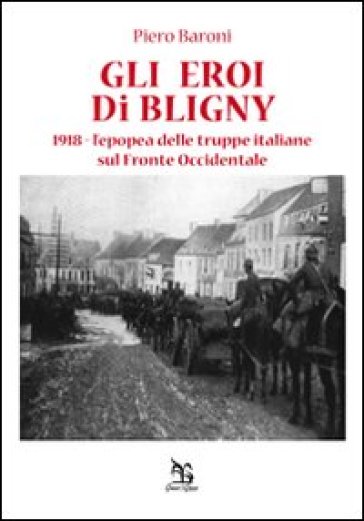 Gli eroi di Bligny. 1918, l'epopea delle truppe italiane sul fronte occidentale - Piero Baroni