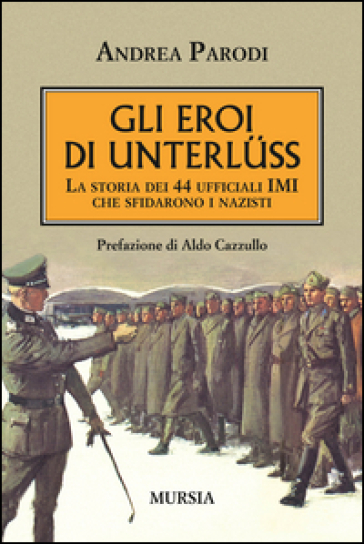 Gli eroi di Unterluss. La storia dei 44 ufficiali IMI che sfidarono i nazisti - Andrea Parodi | 