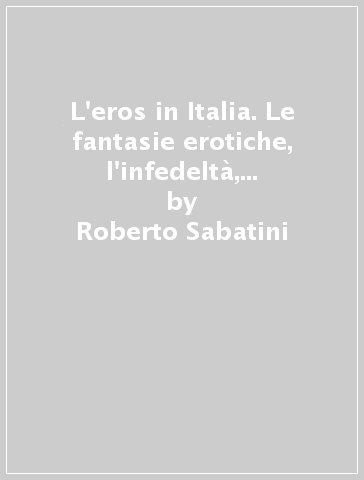 L'eros in Italia. Le fantasie erotiche, l'infedeltà, il pudore e l'osceno, l'erotismo privato - Roberto Sabatini