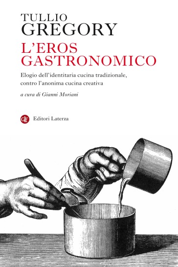 L'eros gastronomico. Elogio dell'identitaria cucina tradizionale, contro l'anonima cucina creativa - Tullio Gregory