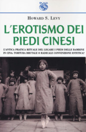 L erotismo dei piedi cinesi. L antica pratica rituale del legare i piedi delle bambine in Cina: tortura brutale o radicale convenzione estetica?