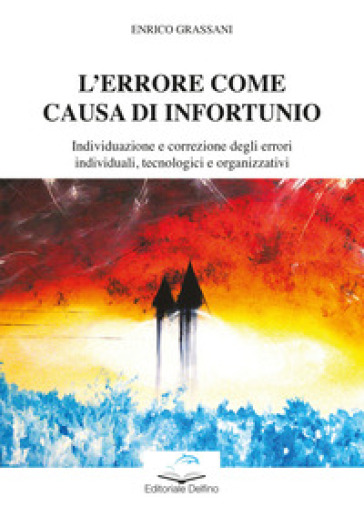 L'errore come causa di infortunio. Individuazione e correzione degli errori individuali, tecnologici e organizzativi - Enrico Grassani