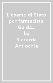 L esame di Stato per farmacista. Guida al superamento dell esame