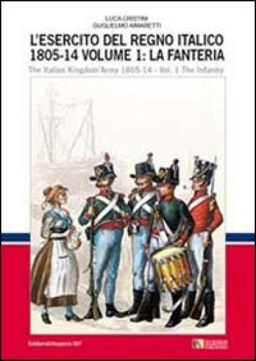 L'esercito del regno italico (1805-1814). Ediz italiana e inglese. 1.La fanteria - Luca S. Cristini - Guglielmo Aimaretti