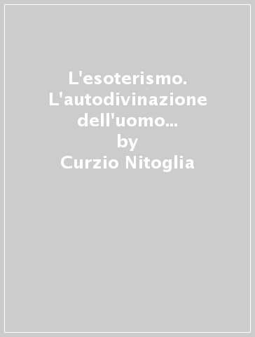 L'esoterismo. L'autodivinazione dell'uomo e l'unità trascendente delle religioni alla luce della metafisica tradizionale - Curzio Nitoglia