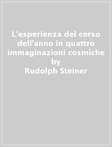 L'esperienza del corso dell'anno in quattro immaginazioni cosmiche - Rudolph Steiner
