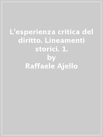 L'esperienza critica del diritto. Lineamenti storici. 1. - Raffaele Ajello