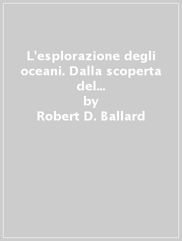 L'esplorazione degli oceani. Dalla scoperta del Titanic alla teoria del diluvio universale - Robert D. Ballard