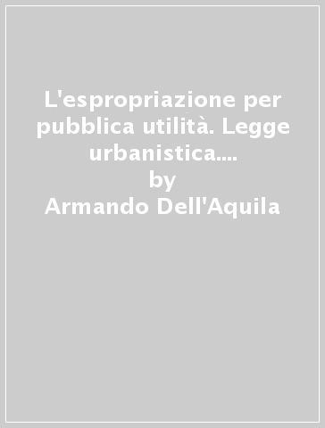 L'espropriazione per pubblica utilità. Legge urbanistica. Acquisizione di aree fabbricabili - Armando Dell