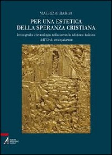 Per una estetica della speranza cristiana. Iconografia e iconologia nella seconda edizione italiana dell'Ordo exsequiarum. Ediz. illustrata - Maurizio Barba