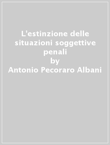 L'estinzione delle situazioni soggettive penali - Antonio Pecoraro Albani