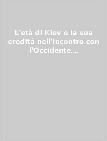 L'età di Kiev e la sua eredità nell'incontro con l'Occidente. Atti del Convegno (Vicenza, 11-13 aprile 2002)