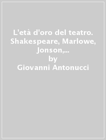 L'età d'oro del teatro. Shakespeare, Marlowe, Jonson, Lope, Cervantes, Tirso, Calderon, Corneille, Molière, Racine - Giovanni Antonucci