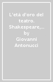 L età d oro del teatro. Shakespeare, Marlowe, Jonson, Lope, Cervantes, Tirso, Calderon, Corneille, Molière, Racine