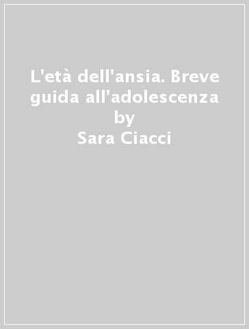 L'età dell'ansia. Breve guida all'adolescenza - Sara Ciacci