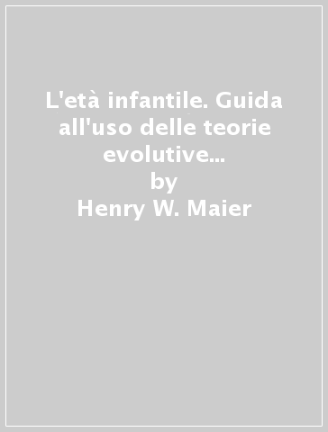 L'età infantile. Guida all'uso delle teorie evolutive di E. H. Erikson, J. Piaget, R. R. Sears nella pratica psicopedagogica - Henry W. Maier