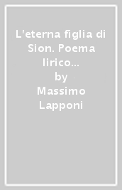 L eterna figlia di Sion. Poema lirico in otto quadri scenici