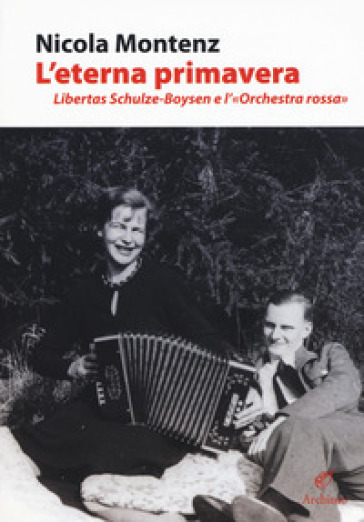 L'eterna primavera. Libertas Schulze-Boysen e l'«Orchestra rossa» - Nicola Montenz