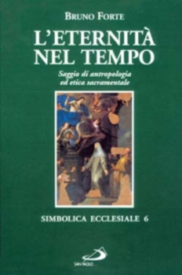 L'eternità nel tempo. Saggio di antropologia ed etica sacramentale - Bruno Forte