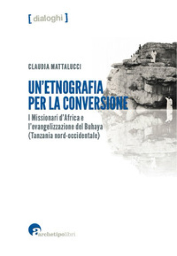 Un'etnografia per la conversione. I missionari d'Africa e l'evangelizzazione del Buhaya (Tanzania nord-occidentale) - Claudia Mattalucci