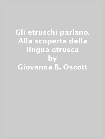 Gli etruschi parlano. Alla scoperta della lingua etrusca - Giovanna B. Oscott - Francesco L. Oscott