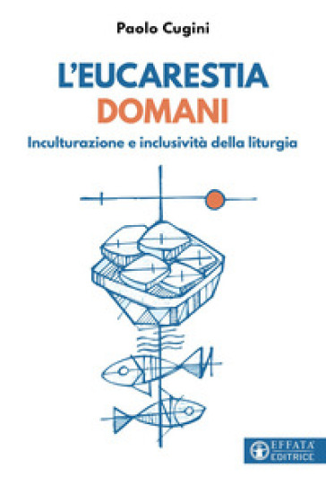 L'eucarestia domani. Inculturazione e inclusività della liturgia - Paolo Cugini