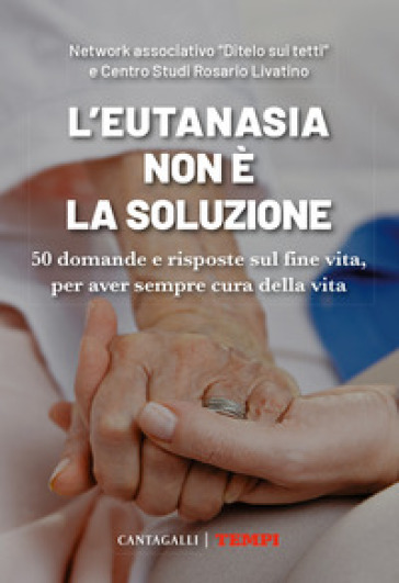 L'eutanasia non è la soluzione. 50 domande e risposte sul fine vita, per aver sempre cura...