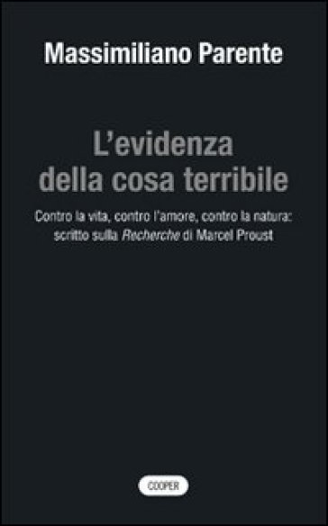 L'evidenza della cosa terribile. Contro la vita, contro l'amore, contro la natura: scritto sulla Recherche di Marcel Proust - Massimiliano Parente