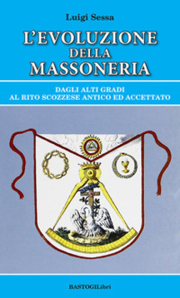 L'evoluzione della massoneria. Dagli alti gradi al rito scozzese antico ed accettato - Luigi Sessa