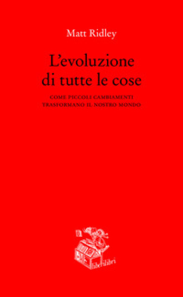 L'evoluzione di tutte le cose. Come piccoli cambiamenti trasformano il nostro mondo - Matt Ridley