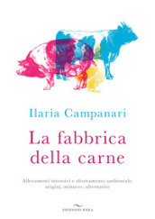 La fabbrica della carne. Allevamenti intensivi e sfruttamento ambientale: origini, minacce, alternative