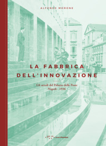 La fabbrica dell'innovazione. Gli arredi del Palazzo delle Poste. Napoli 1936 - Alfonso Morone