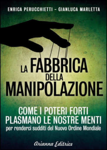 La fabbrica della manipolazione. Come i poteri forti plasmano le nostre menti per renderci sudditi del nuovo ordine mondiale - Enrica Perucchietti - Gianluca Marletta