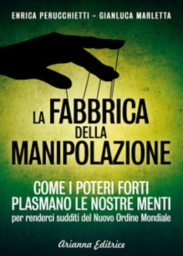 La fabbrica della manipolazione. Come i poteri forti plasmano le nostre menti per renderci sudditi del nuovo ordine mondiale - Enrica Perucchietti - Gianluca Marletta