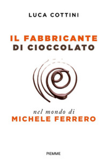 Il fabbricante di cioccolato. Nel mondo di Michele Ferrero - Luca Cottini