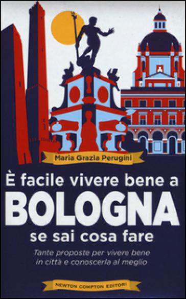 E facile vivere bene a Bologna se sai cosa fare. Tante proposte per vivere bene in città e conoscerla al meglio - Maria Grazia Perugini