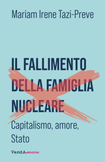 Il fallimento della famiglia nucleare. Capitalismo, amore e Stato - Mariam Irene Tazi-Preve