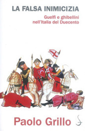 La falsa inimicizia. Guelfi e ghibellini nell Italia del Duecento