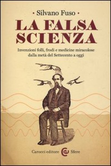 La falsa scienza. Invenzioni folli, frodi e medicine miracolose dalla metà del Settecento a oggi - Silvano Fuso