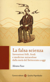 La falsa scienza. Invenzioni folli, frodi e medicine miracolose dalla metà del Settecento a oggi