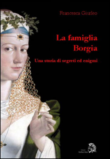 La famiglia Borgia. Una storia di segreti ed enigmi - Francesca Giurleo